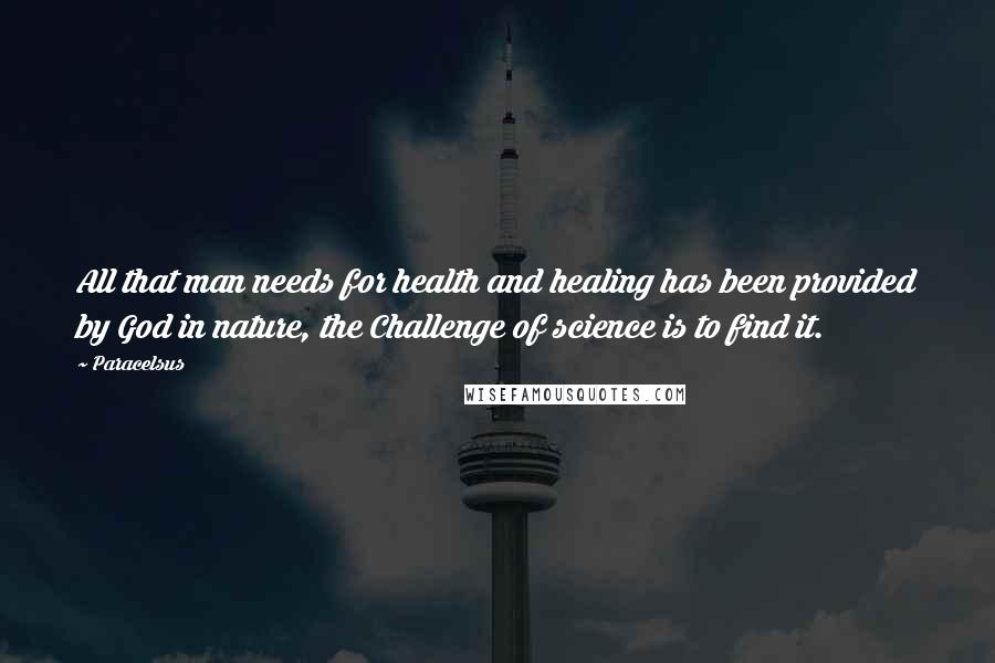Paracelsus Quotes: All that man needs for health and healing has been provided by God in nature, the Challenge of science is to find it.