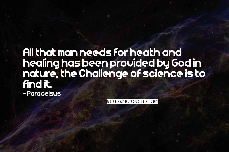 Paracelsus Quotes: All that man needs for health and healing has been provided by God in nature, the Challenge of science is to find it.