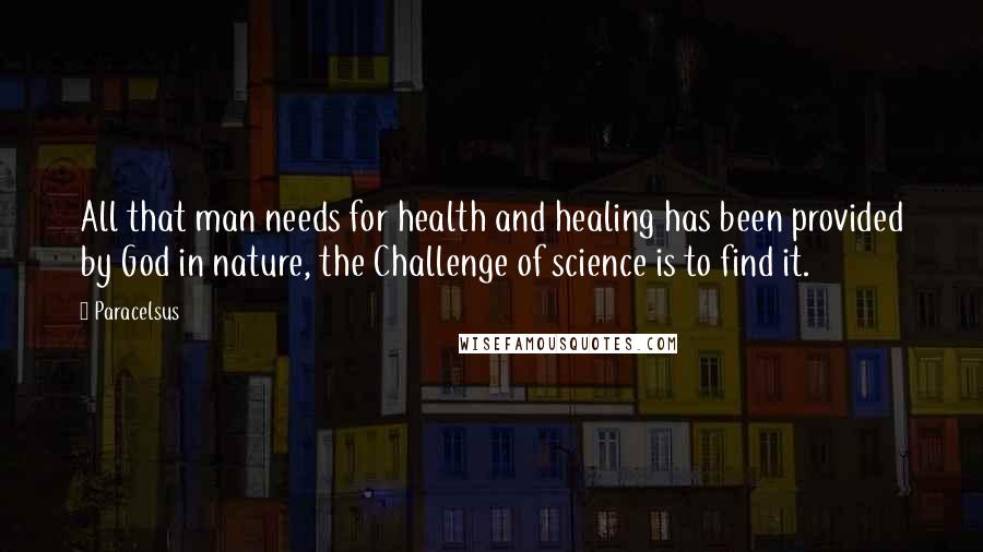 Paracelsus Quotes: All that man needs for health and healing has been provided by God in nature, the Challenge of science is to find it.