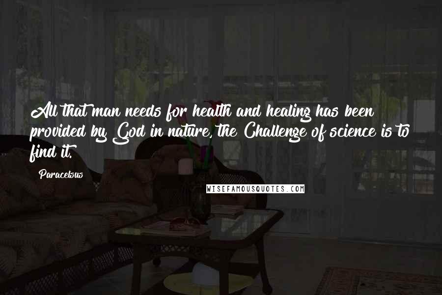 Paracelsus Quotes: All that man needs for health and healing has been provided by God in nature, the Challenge of science is to find it.