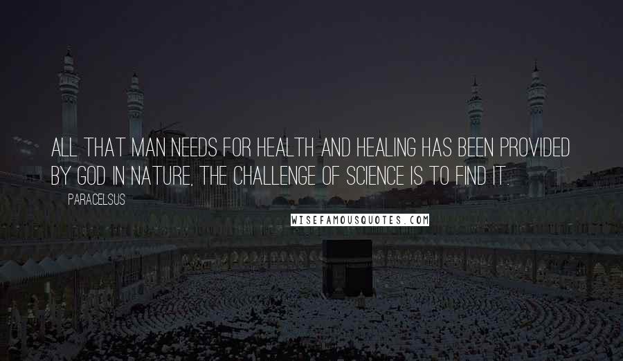 Paracelsus Quotes: All that man needs for health and healing has been provided by God in nature, the Challenge of science is to find it.