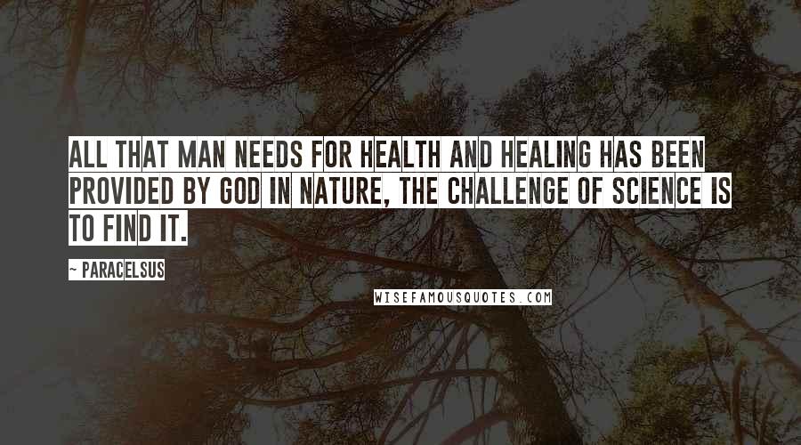 Paracelsus Quotes: All that man needs for health and healing has been provided by God in nature, the Challenge of science is to find it.