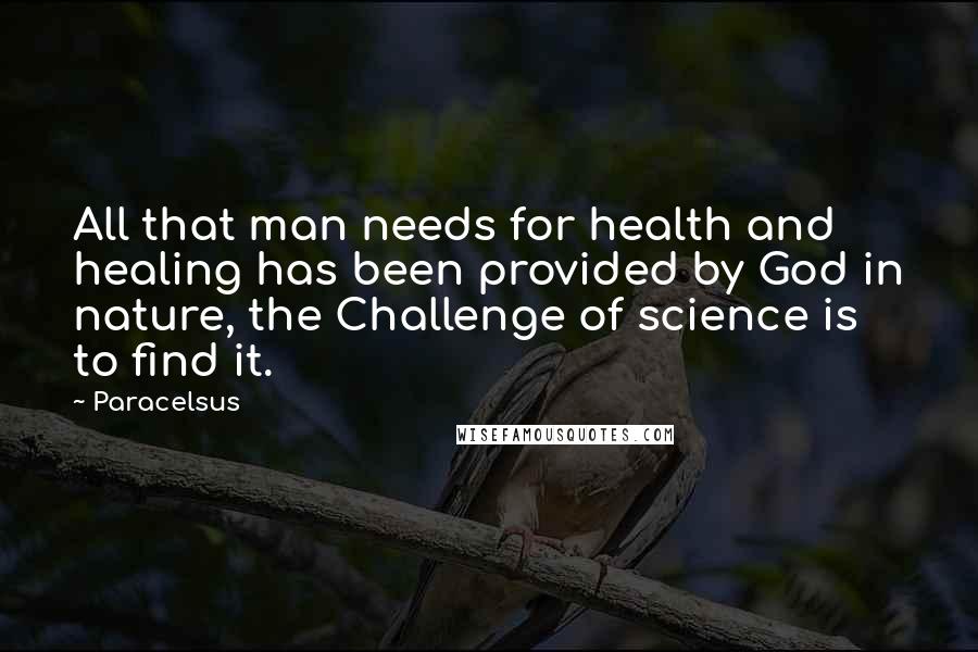 Paracelsus Quotes: All that man needs for health and healing has been provided by God in nature, the Challenge of science is to find it.