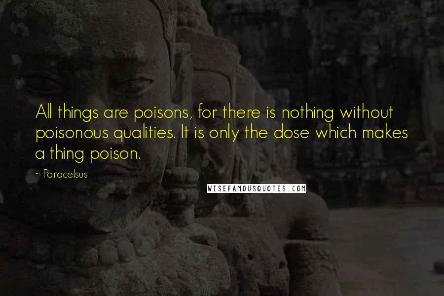 Paracelsus Quotes: All things are poisons, for there is nothing without poisonous qualities. It is only the dose which makes a thing poison.