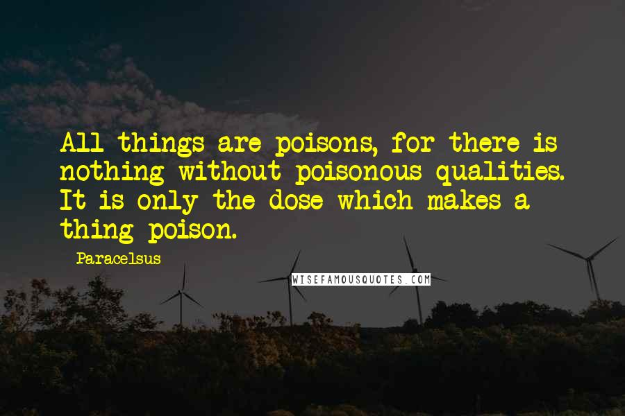 Paracelsus Quotes: All things are poisons, for there is nothing without poisonous qualities. It is only the dose which makes a thing poison.