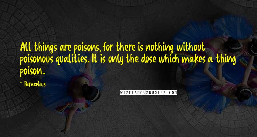 Paracelsus Quotes: All things are poisons, for there is nothing without poisonous qualities. It is only the dose which makes a thing poison.