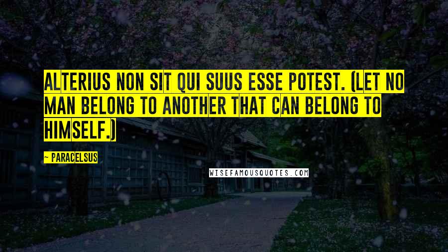 Paracelsus Quotes: Alterius non sit qui suus esse potest. (Let no man belong to another that can belong to himself.)