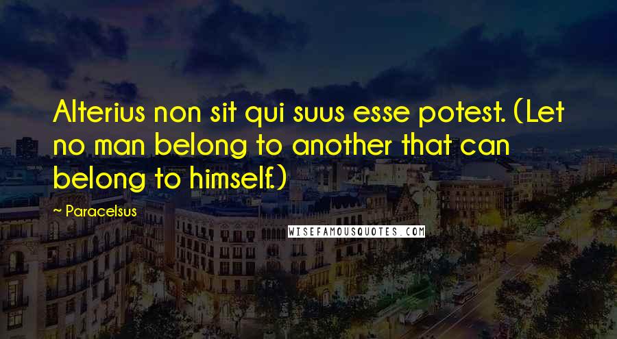 Paracelsus Quotes: Alterius non sit qui suus esse potest. (Let no man belong to another that can belong to himself.)