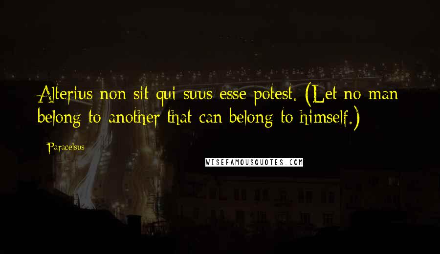 Paracelsus Quotes: Alterius non sit qui suus esse potest. (Let no man belong to another that can belong to himself.)