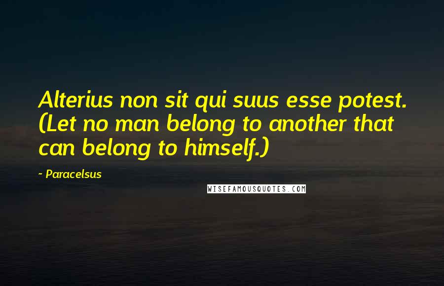 Paracelsus Quotes: Alterius non sit qui suus esse potest. (Let no man belong to another that can belong to himself.)