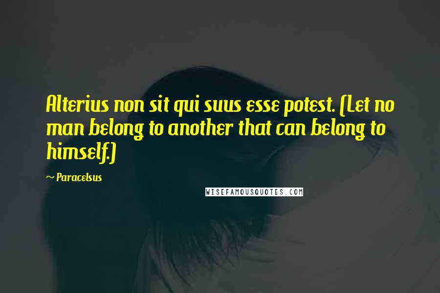 Paracelsus Quotes: Alterius non sit qui suus esse potest. (Let no man belong to another that can belong to himself.)