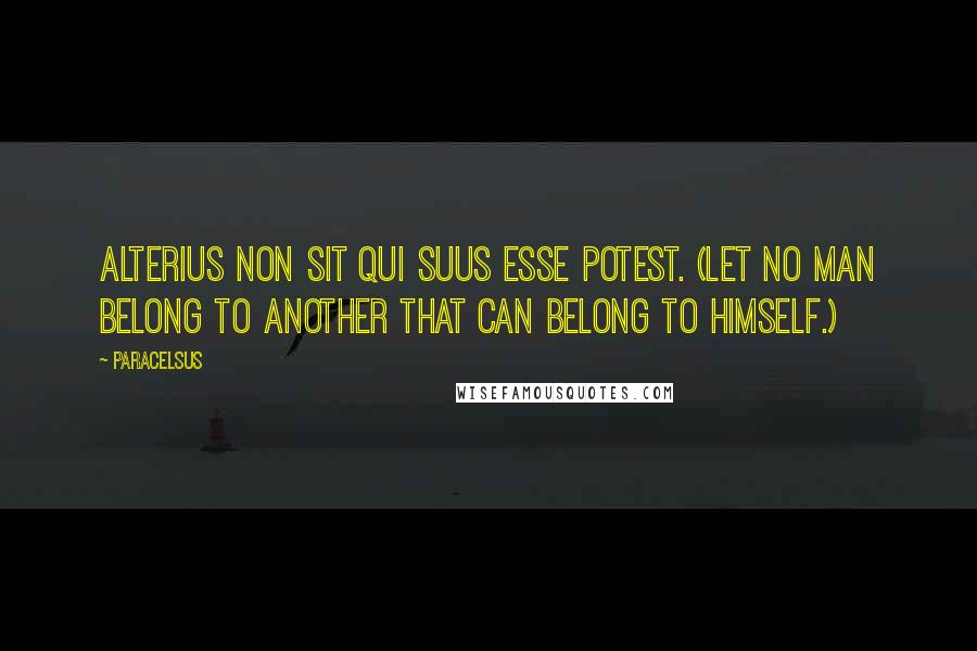 Paracelsus Quotes: Alterius non sit qui suus esse potest. (Let no man belong to another that can belong to himself.)