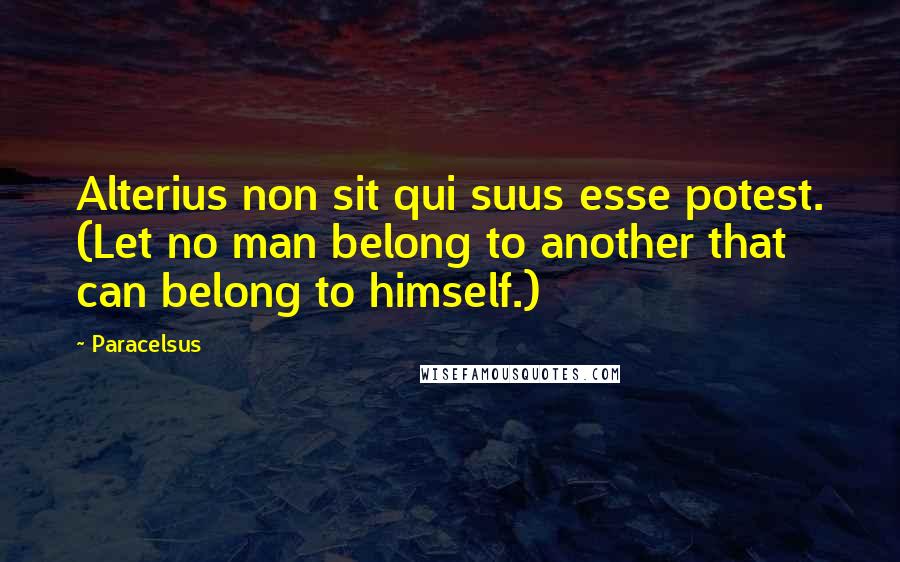 Paracelsus Quotes: Alterius non sit qui suus esse potest. (Let no man belong to another that can belong to himself.)