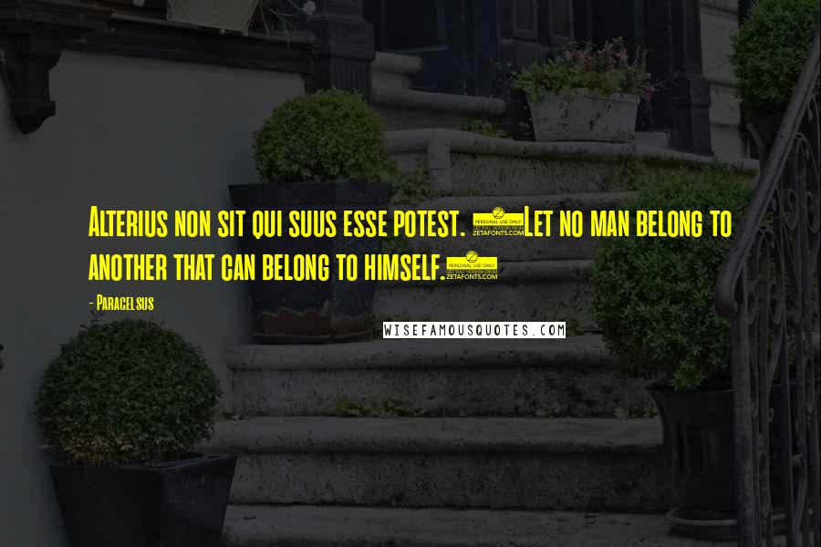 Paracelsus Quotes: Alterius non sit qui suus esse potest. (Let no man belong to another that can belong to himself.)