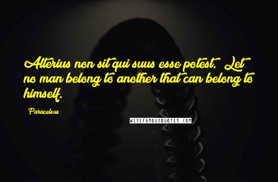 Paracelsus Quotes: Alterius non sit qui suus esse potest. (Let no man belong to another that can belong to himself.)