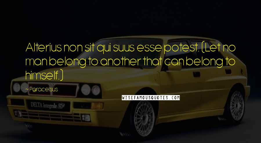 Paracelsus Quotes: Alterius non sit qui suus esse potest. (Let no man belong to another that can belong to himself.)