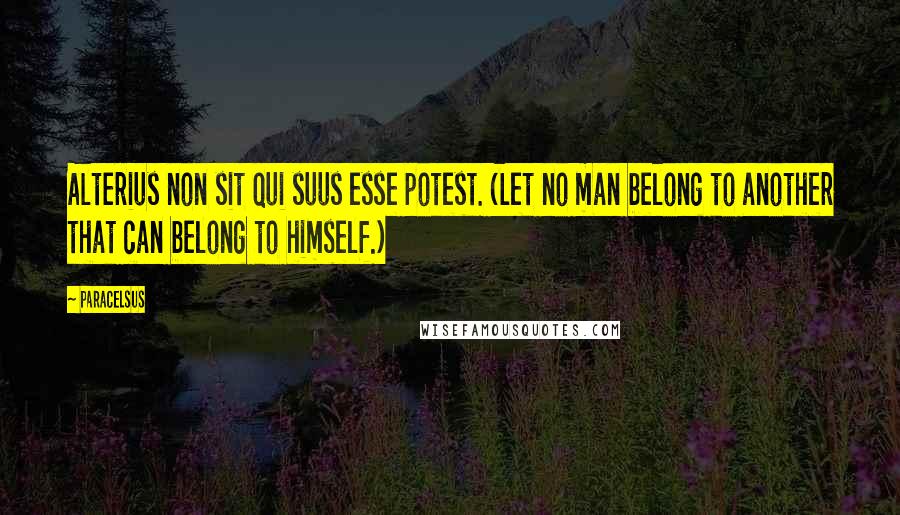 Paracelsus Quotes: Alterius non sit qui suus esse potest. (Let no man belong to another that can belong to himself.)