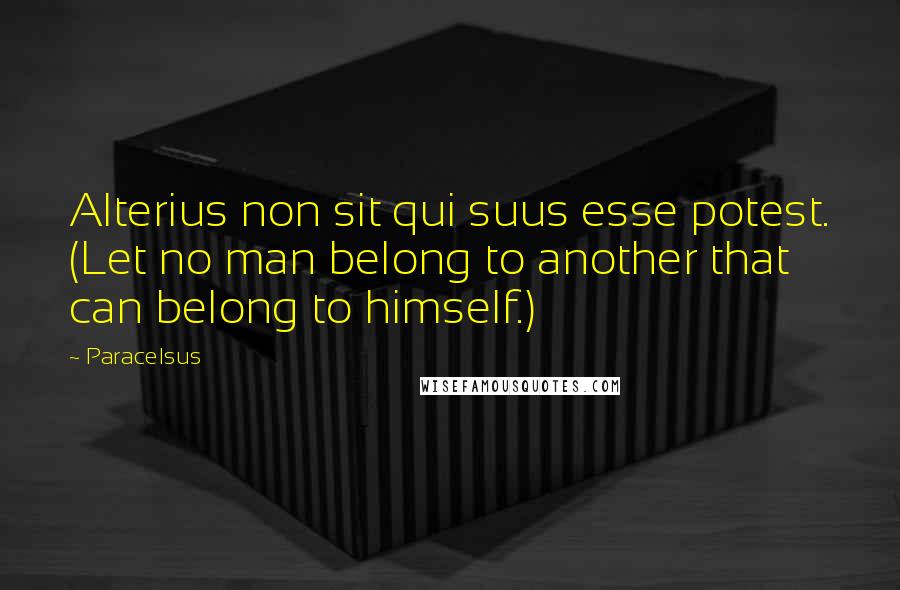 Paracelsus Quotes: Alterius non sit qui suus esse potest. (Let no man belong to another that can belong to himself.)