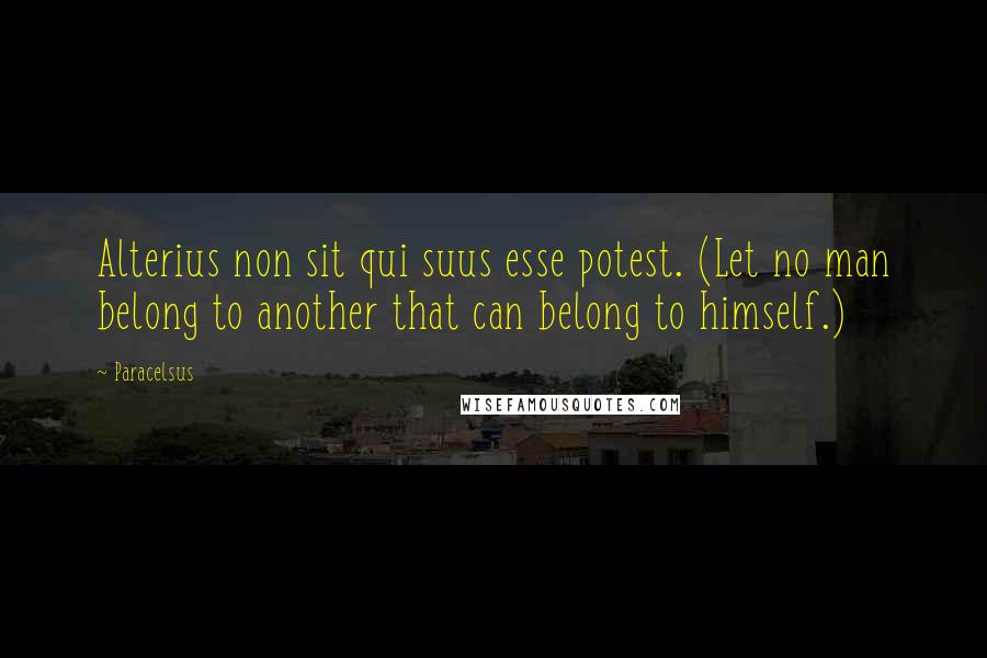 Paracelsus Quotes: Alterius non sit qui suus esse potest. (Let no man belong to another that can belong to himself.)