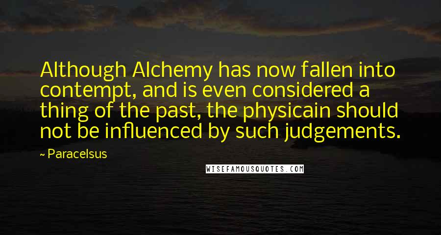 Paracelsus Quotes: Although Alchemy has now fallen into contempt, and is even considered a thing of the past, the physicain should not be influenced by such judgements.