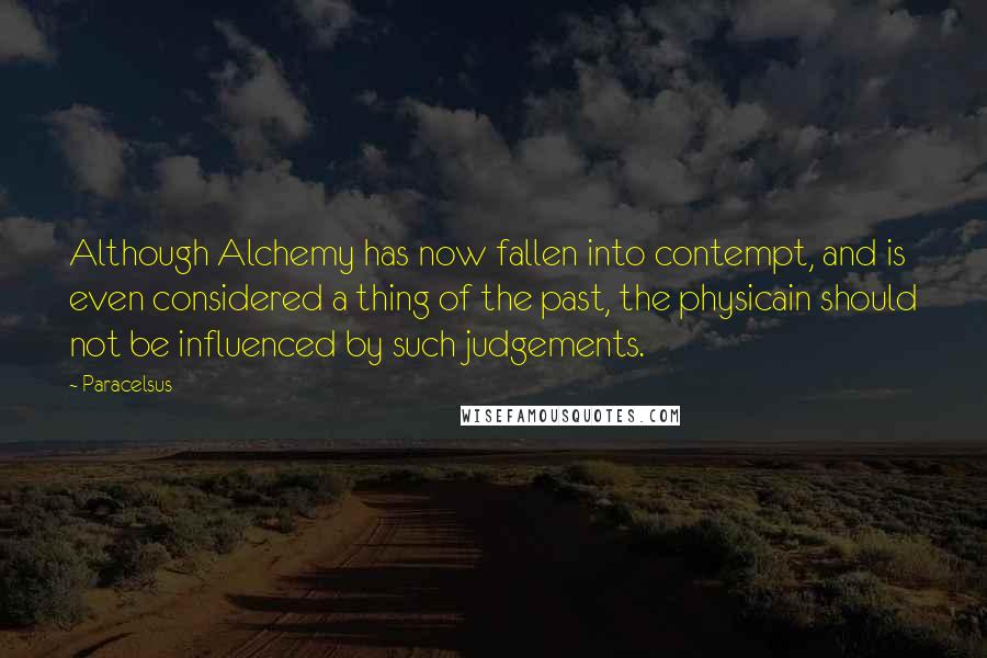 Paracelsus Quotes: Although Alchemy has now fallen into contempt, and is even considered a thing of the past, the physicain should not be influenced by such judgements.