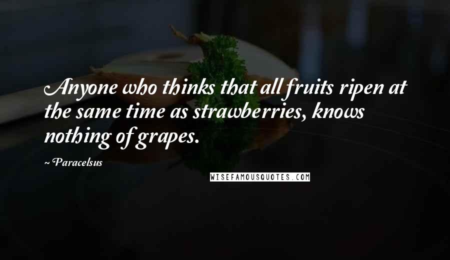 Paracelsus Quotes: Anyone who thinks that all fruits ripen at the same time as strawberries, knows nothing of grapes.