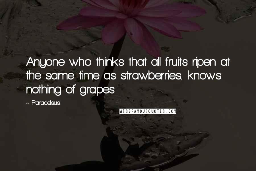 Paracelsus Quotes: Anyone who thinks that all fruits ripen at the same time as strawberries, knows nothing of grapes.