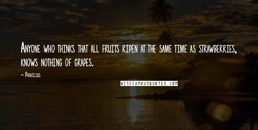 Paracelsus Quotes: Anyone who thinks that all fruits ripen at the same time as strawberries, knows nothing of grapes.