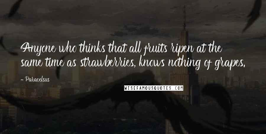 Paracelsus Quotes: Anyone who thinks that all fruits ripen at the same time as strawberries, knows nothing of grapes.