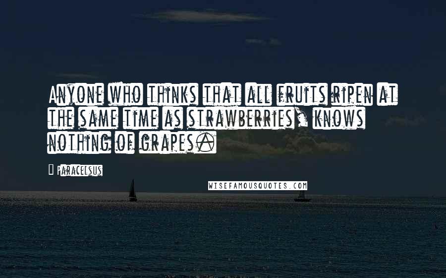 Paracelsus Quotes: Anyone who thinks that all fruits ripen at the same time as strawberries, knows nothing of grapes.