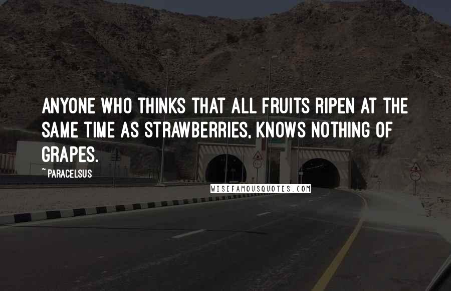 Paracelsus Quotes: Anyone who thinks that all fruits ripen at the same time as strawberries, knows nothing of grapes.