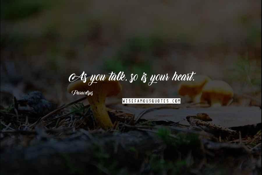 Paracelsus Quotes: As you talk, so is your heart.