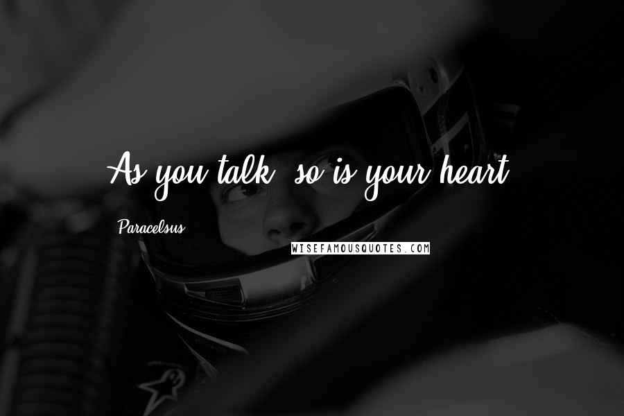 Paracelsus Quotes: As you talk, so is your heart.