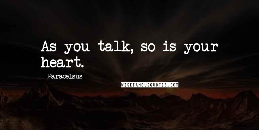 Paracelsus Quotes: As you talk, so is your heart.