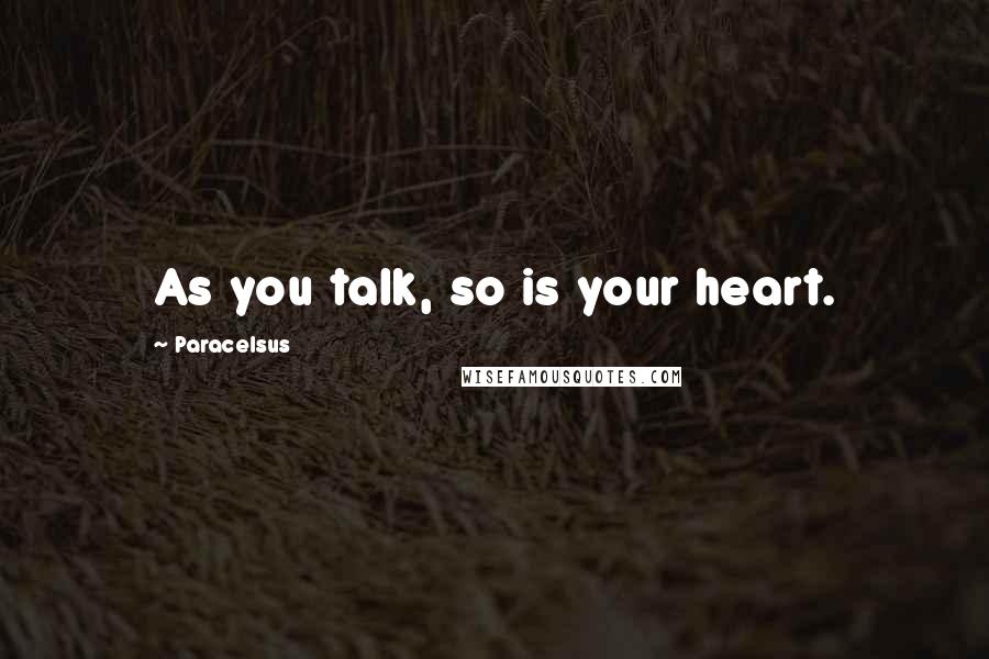Paracelsus Quotes: As you talk, so is your heart.