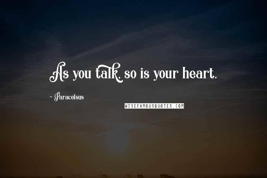Paracelsus Quotes: As you talk, so is your heart.