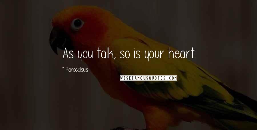 Paracelsus Quotes: As you talk, so is your heart.