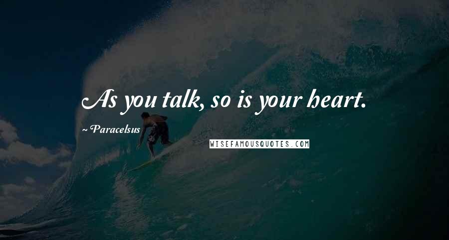 Paracelsus Quotes: As you talk, so is your heart.