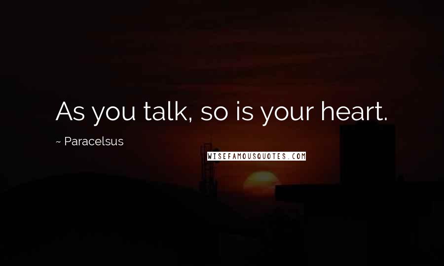 Paracelsus Quotes: As you talk, so is your heart.