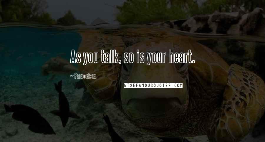 Paracelsus Quotes: As you talk, so is your heart.