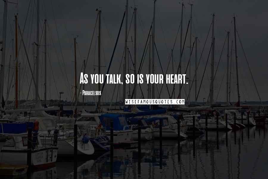 Paracelsus Quotes: As you talk, so is your heart.