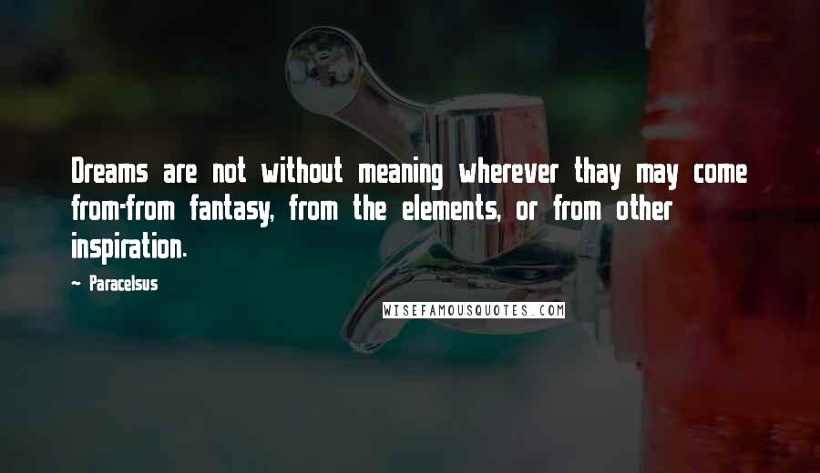 Paracelsus Quotes: Dreams are not without meaning wherever thay may come from-from fantasy, from the elements, or from other inspiration.