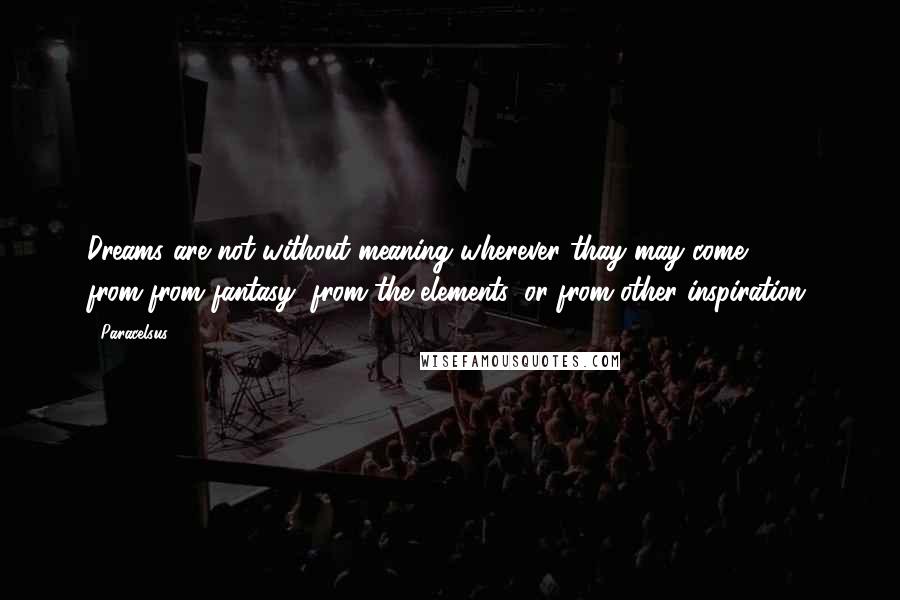 Paracelsus Quotes: Dreams are not without meaning wherever thay may come from-from fantasy, from the elements, or from other inspiration.