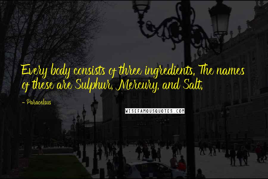 Paracelsus Quotes: Every body consists of three ingredients. The names of these are Sulphur, Mercury, and Salt.