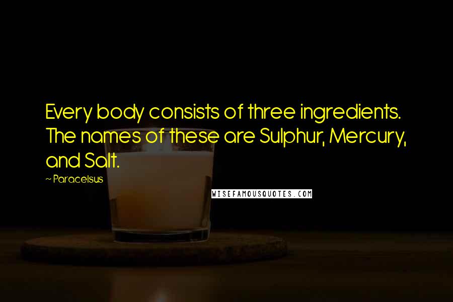 Paracelsus Quotes: Every body consists of three ingredients. The names of these are Sulphur, Mercury, and Salt.