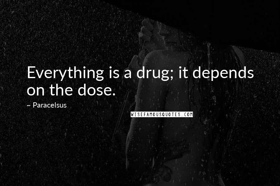 Paracelsus Quotes: Everything is a drug; it depends on the dose.