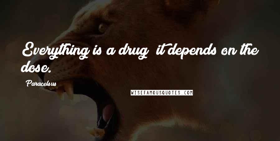 Paracelsus Quotes: Everything is a drug; it depends on the dose.