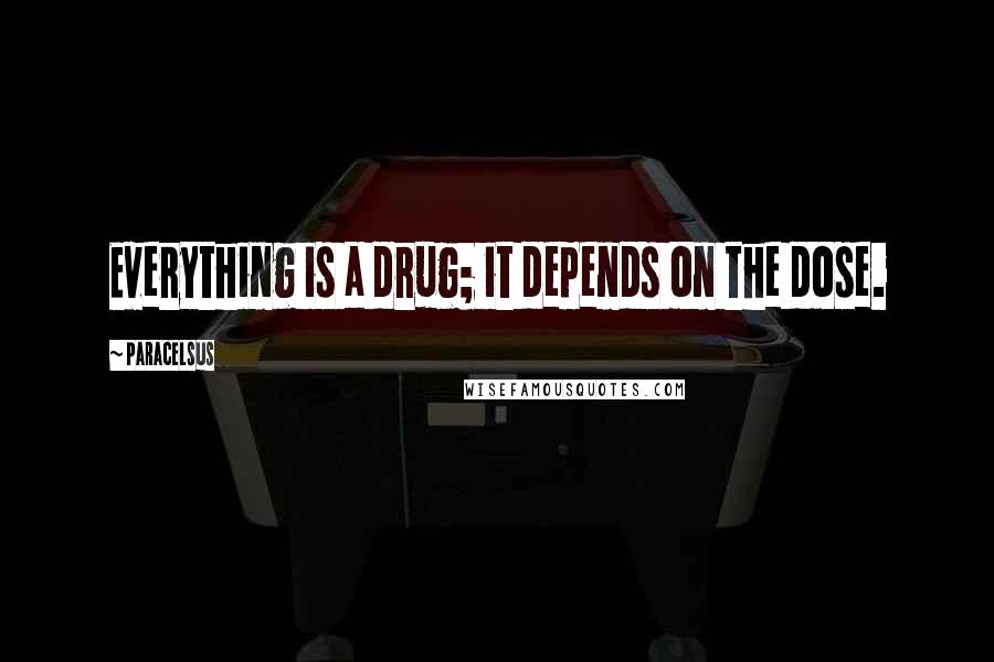 Paracelsus Quotes: Everything is a drug; it depends on the dose.