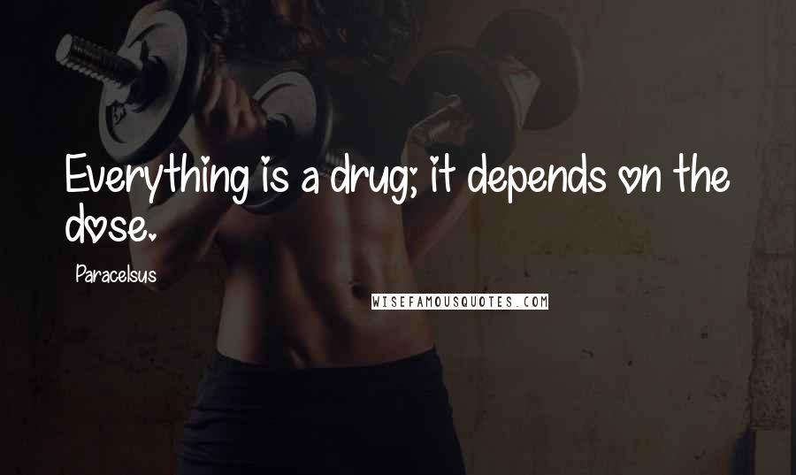 Paracelsus Quotes: Everything is a drug; it depends on the dose.