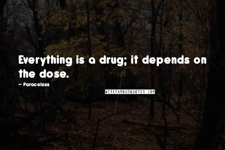 Paracelsus Quotes: Everything is a drug; it depends on the dose.